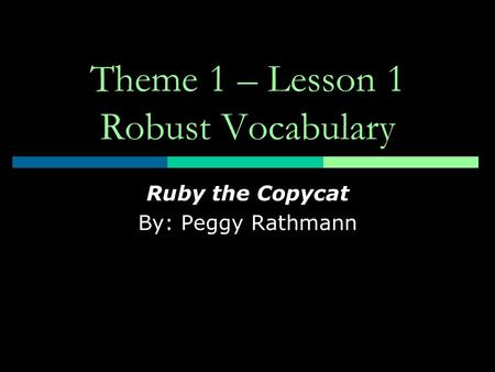 Theme 1 – Lesson 1 Robust Vocabulary Ruby the Copycat By: Peggy Rathmann.
