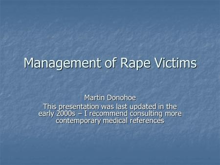 Management of Rape Victims Martin Donohoe This presentation was last updated in the early 2000s – I recommend consulting more contemporary medical references.