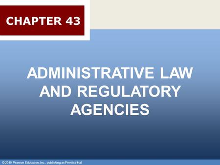 © 2010 Pearson Education, Inc., publishing as Prentice-Hall 1 ADMINISTRATIVE LAW AND REGULATORY AGENCIES © 2010 Pearson Education, Inc., publishing as.