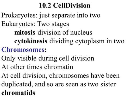 10.2 CellDivision Prokaryotes: just separate into two Eukaryotes: Two stages mitosis division of nucleus cytokinesis dividing cytoplasm in two Chromosomes: