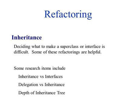 Refactoring Deciding what to make a superclass or interface is difficult. Some of these refactorings are helpful. Some research items include Inheritance.