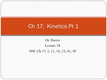 Dr. Harris Lecture 18 HW: Ch 17: 5, 11, 18, 23, 41, 50 Ch 17: Kinetics Pt 1.