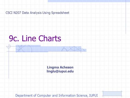 9c. Line Charts CSCI N207 Data Analysis Using Spreadsheet Department of Computer and Information Science, IUPUI Lingma Acheson