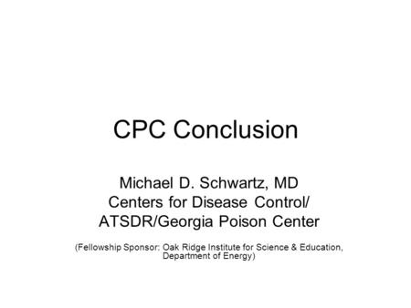 CPC Conclusion Michael D. Schwartz, MD Centers for Disease Control/ ATSDR/Georgia Poison Center (Fellowship Sponsor: Oak Ridge Institute for Science &