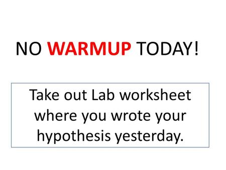 Take out Lab worksheet where you wrote your hypothesis yesterday.