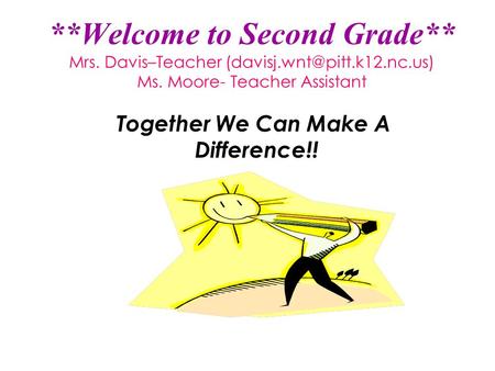 **Welcome to Second Grade** Mrs. Davis–Teacher Ms. Moore- Teacher Assistant Together We Can Make A Difference!!