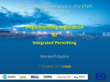 Implementing legislation for Integrated Permitting Monika Pribylova 1 October 2013 года Air Quality Governance in the ENPI East Countries.