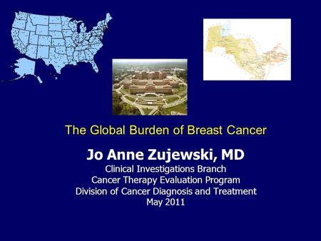 Jo Anne Zujewski, MD Clinical Investigations Branch Cancer Therapy Evaluation Program Division of Cancer Diagnosis and Treatment May 2011 The Global Burden.