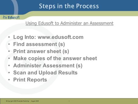 © Copyright 2006 Riverside Publishing | August 2006 1 Steps in the Process Using Edusoft to Administer an Assessment Log Into: www.edusoft.com Find assessment.