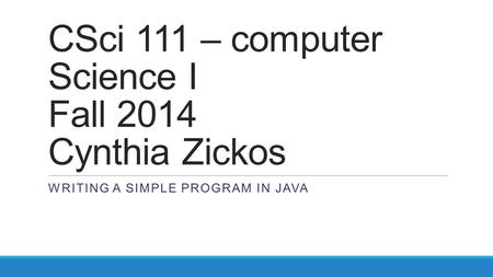 CSci 111 – computer Science I Fall 2014 Cynthia Zickos WRITING A SIMPLE PROGRAM IN JAVA.