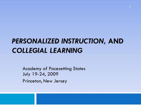 PERSONALIZED INSTRUCTION, AND COLLEGIAL LEARNING Academy of Pacesetting States July 19-24, 2009 Princeton, New Jersey 1.