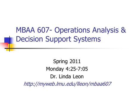 MBAA 607- Operations Analysis & Decision Support Systems Spring 2011 Monday 4:25-7:05 Dr. Linda Leon