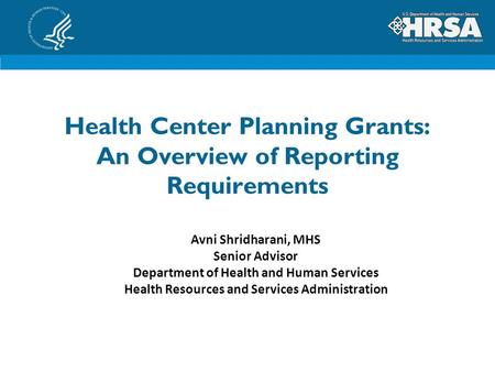 Health Center Planning Grants: An Overview of Reporting Requirements Avni Shridharani, MHS Senior Advisor Department of Health and Human Services Health.