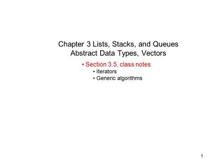 1 Chapter 3 Lists, Stacks, and Queues Abstract Data Types, Vectors Section 3.5, class notes Iterators Generic algorithms.