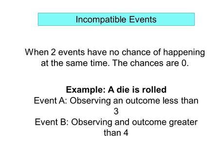 Incompatible Events When 2 events have no chance of happening at the same time. The chances are 0. Example: A die is rolled Event A: Observing an outcome.