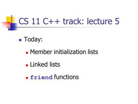 CS 11 C++ track: lecture 5 Today: Member initialization lists Linked lists friend functions.