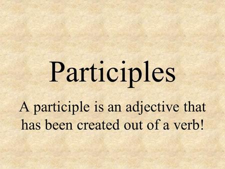 Participles A participle is an adjective that has been created out of a verb!