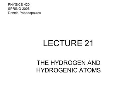 LECTURE 21 THE HYDROGEN AND HYDROGENIC ATOMS PHYSICS 420 SPRING 2006 Dennis Papadopoulos.