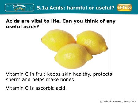 © Oxford University Press 2008 Vitamin C in fruit keeps skin healthy, protects sperm and helps make bones. 5.1a Acids: harmful or useful? Vitamin C is.