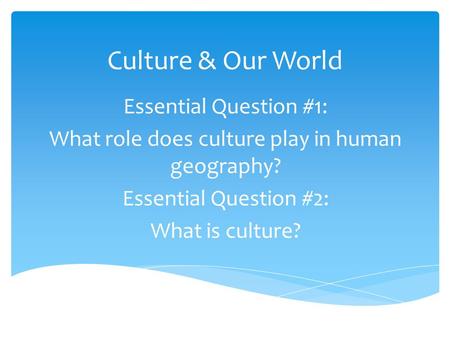 Culture & Our World Essential Question #1: What role does culture play in human geography? Essential Question #2: What is culture?