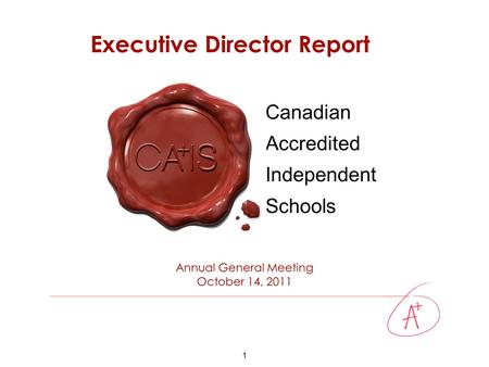 1 Canadian Accredited Independent Schools Annual General Meeting October 14, 2011 Executive Director Report.