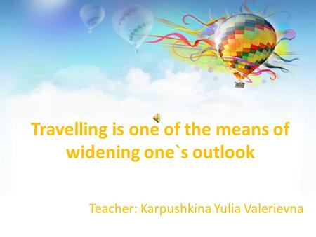 Travelling is one of the means of widening one`s outlook Teacher: Karpushkina Yulia Valerievna.