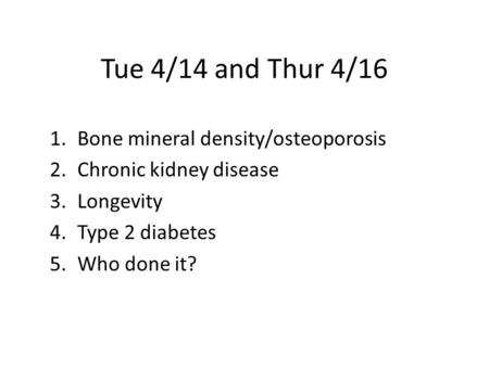 Tue 4/14 and Thur 4/16 1.Bone mineral density/osteoporosis 2.Chronic kidney disease 3.Longevity 4.Type 2 diabetes 5.Who done it?