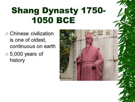Shang Dynasty 1750- 1050 BCE  Chinese civilization is one of oldest, continuous on earth  5,000 years of history.