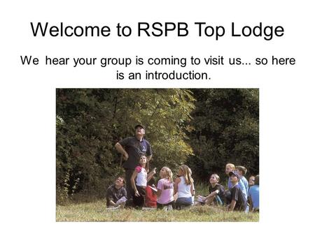 Welcome to RSPB Top Lodge We hear your group is coming to visit us... so here is an introduction.