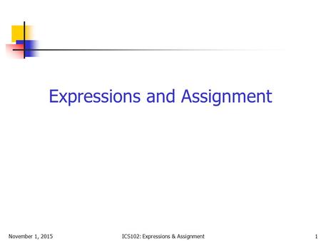 November 1, 2015ICS102: Expressions & Assignment 1 Expressions and Assignment.