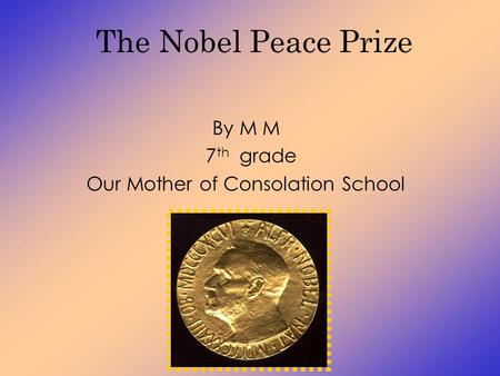 The Nobel Peace Prize By M M 7 th grade Our Mother of Consolation School.
