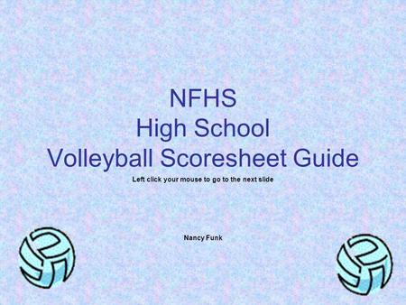 NFHS High School Volleyball Scoresheet Guide Left click your mouse to go to the next slide Nancy Funk.