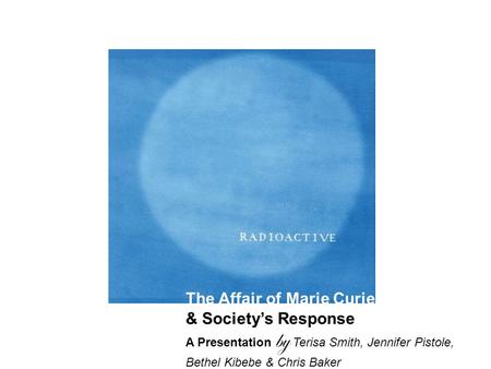 The Affair of Marie Curie & Society’s Response A Presentation by Terisa Smith, Jennifer Pistole, Bethel Kibebe & Chris Baker.