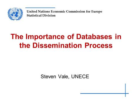 United Nations Economic Commission for Europe Statistical Division The Importance of Databases in the Dissemination Process Steven Vale, UNECE.