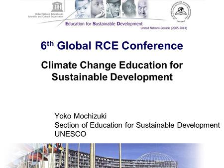 6 th Global RCE Conference Yoko Mochizuki Section of Education for Sustainable Development UNESCO Climate Change Education for Sustainable Development.