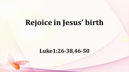 Rejoice in Jesus’ birth Luke1:26-38,46-50. Luke1:28: “ Greetings, you who are highly favored! The Lord is with you.” “ 蒙大恩的女子，我问你安，主和你同在了！ ”