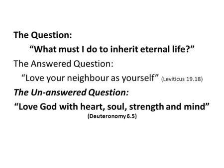 The Question: “What must I do to inherit eternal life?” The Answered Question: “Love your neighbour as yourself” (Leviticus 19.18) The Un-answered Question: