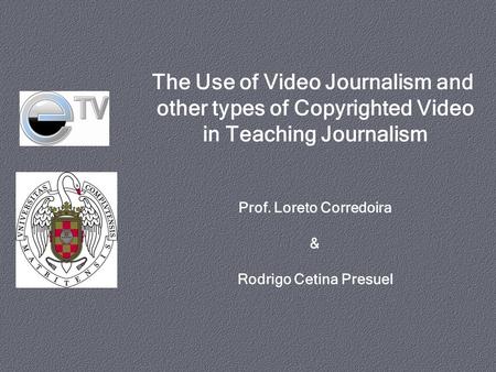 The Use of Video Journalism and other types of Copyrighted Video in Teaching Journalism Prof. Loreto Corredoira & Rodrigo Cetina Presuel.