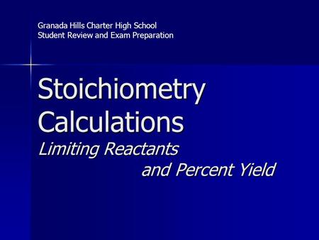 Stoichiometry Calculations Limiting Reactants and Percent Yield Granada Hills Charter High School Student Review and Exam Preparation.