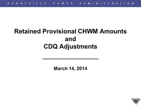 B O N N E V I L L E P O W E R A D M I N I S T R A T I O N Retained Provisional CHWM Amounts and CDQ Adjustments March 14, 2014.