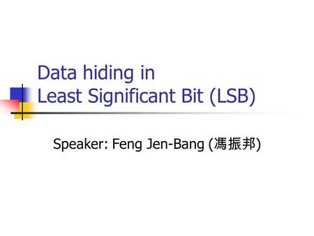 Data hiding in Least Significant Bit (LSB) Speaker: Feng Jen-Bang ( 馮振邦 )