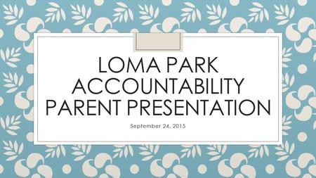 LOMA PARK ACCOUNTABILITY PARENT PRESENTATION September 24, 2015.