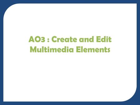 AO3 : Create and Edit Multimedia Elements. Today WALT – Create and Edit a range of suitable Multimedia Elements to complete Assessment Objective Three.