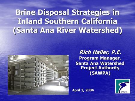 Rich Haller, P.E. Program Manager, Santa Ana Watershed Project Authority (SAWPA) April 2, 2004 Brine Disposal Strategies in Inland Southern California.