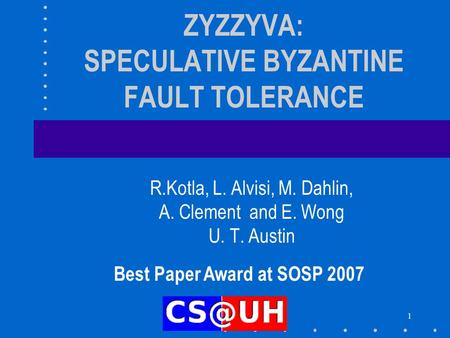1 ZYZZYVA: SPECULATIVE BYZANTINE FAULT TOLERANCE R.Kotla, L. Alvisi, M. Dahlin, A. Clement and E. Wong U. T. Austin Best Paper Award at SOSP 2007.