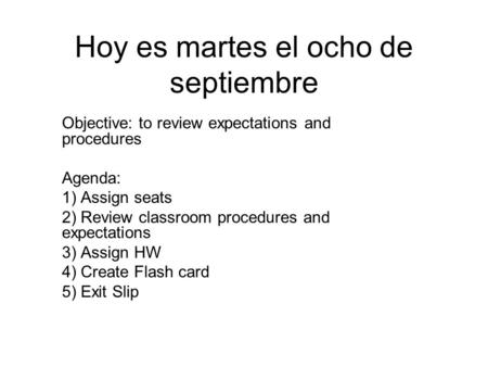 Hoy es martes el ocho de septiembre Objective: to review expectations and procedures Agenda: 1) Assign seats 2) Review classroom procedures and expectations.