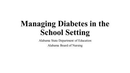Managing Diabetes in the School Setting Alabama State Department of Education Alabama Board of Nursing.