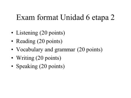 Exam format Unidad 6 etapa 2 Listening (20 points) Reading (20 points) Vocabulary and grammar (20 points) Writing (20 points) Speaking (20 points)