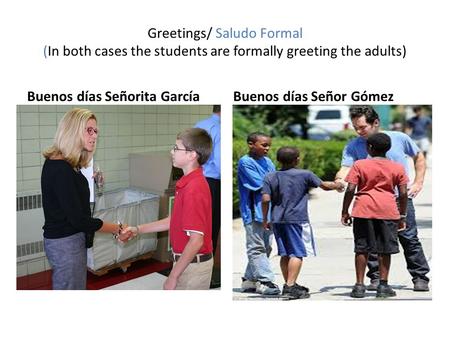Greetings/ Saludo Formal (In both cases the students are formally greeting the adults) Buenos días Señorita García Buenos días Señor Gómez.