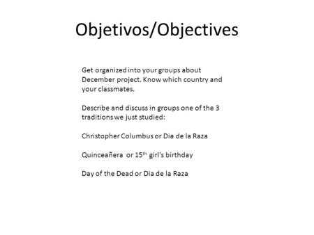 Objetivos/Objectives Get organized into your groups about December project. Know which country and your classmates. Describe and discuss in groups one.